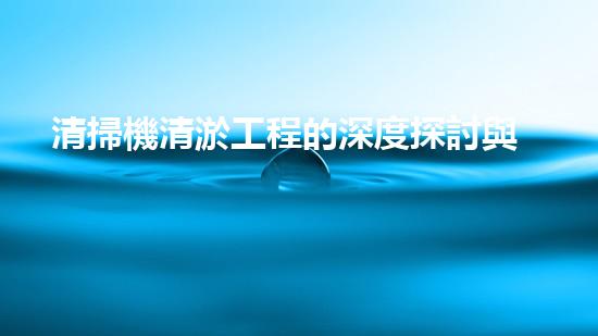清掃機清淤工程的深度探討與實踐經(jīng)驗分享究竟能帶來哪些驚人效果？